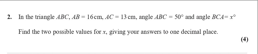 In-the-triangle-ABC,-AB-=-16-cm,-AC-=-13-cm,-angle-ABC-=-50°-and-angle-BCA-=-x°---Find-the-two-possible-values-for-x,-giving-your-answers-to-one-decimal-place.-Edexcel-A-Level Maths Pure-Question 3-2017-Paper 3.png